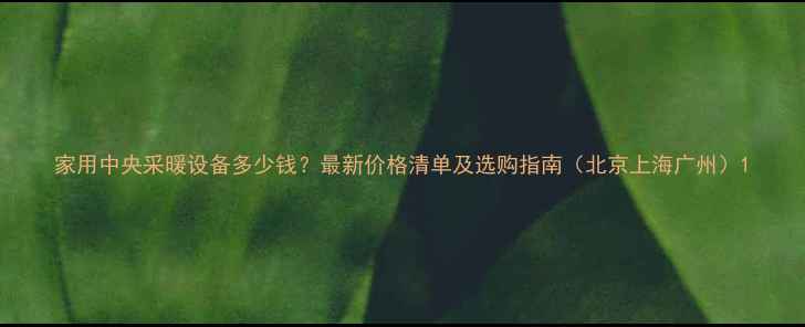 图片 家用中央采暖设备多少钱？最新价格清单及选购指南（北京上海广州）1