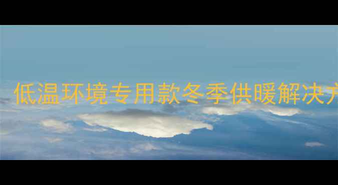 家用分体式采暖设备推荐低温环境专用款冬季供暖解决方案节能省电实测数据