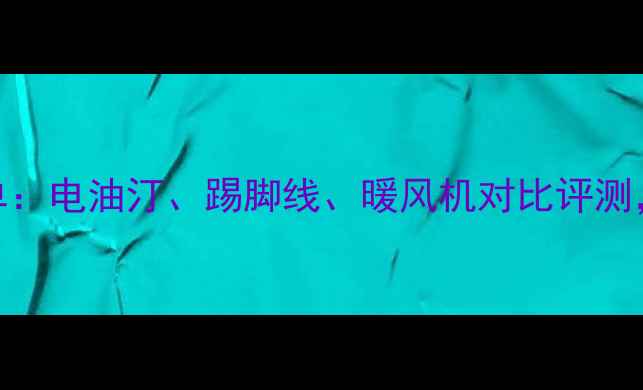 图片 家用取暖器推荐清单：电油汀、踢脚线、暖风机对比评测，哪种最值得入手？