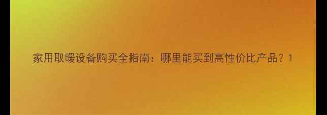 图片 家用取暖设备购买全指南：哪里能买到高性价比产品？1
