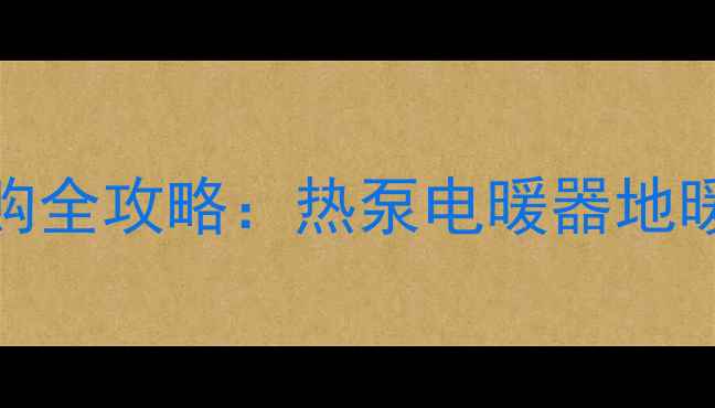 家用取暖设备选购全攻略热泵电暖器地暖对比与避坑指南