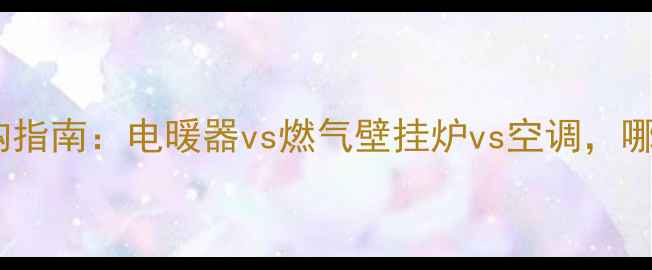 家用取暖设备选购指南电暖器vs燃气壁挂炉vs空调哪种最值得入手