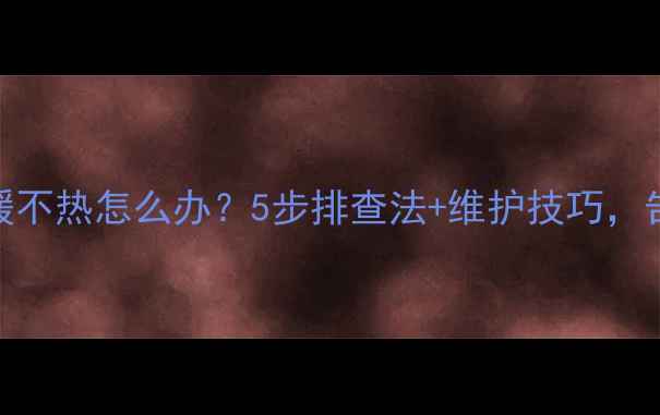 图片 家用变频地暖不热怎么办？5步排查法+维护技巧，告别冬季低温