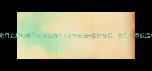 图片 家用变频地暖不热怎么办？5步排查法+维护技巧，告别冬季低温1