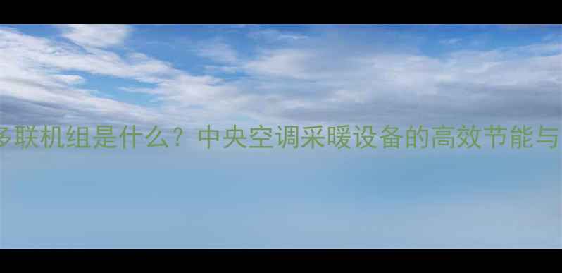图片 家用变频多联机组是什么？中央空调采暖设备的高效节能与选购指南2