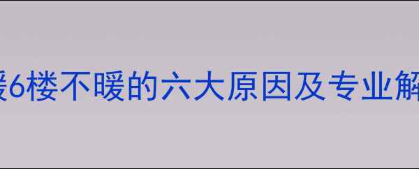 家用地暖6楼不暖的六大原因及专业解决方案