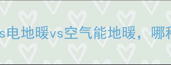 家用地暖全水地暖vs电地暖vs空气能地暖哪种才是你的最佳选择