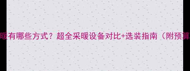 图片 家用地暖有哪些方式？超全采暖设备对比+选装指南（附预算参考）