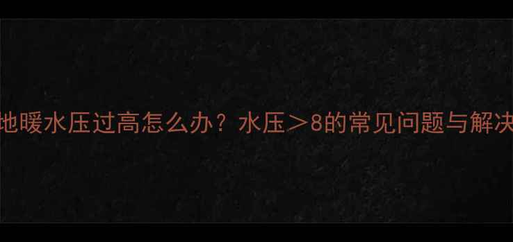 家用地暖水压过高怎么办水压8的常见问题与解决指南