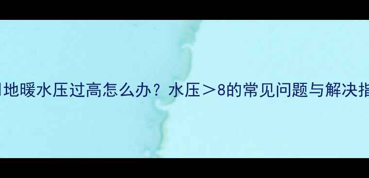图片 家用地暖水压过高怎么办？水压＞8的常见问题与解决指南1