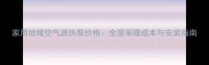 家用地暖空气源热泵价格全屋采暖成本与安装指南