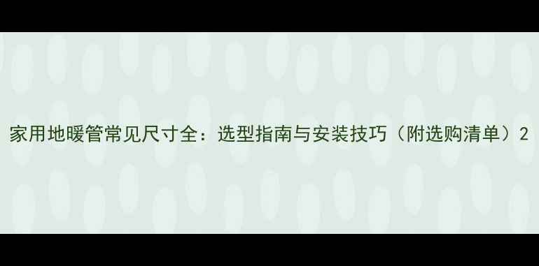 家用地暖管常见尺寸全选型指南与安装技巧附选购清单
