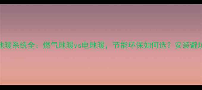 图片 家用地暖系统全：燃气地暖vs电地暖，节能环保如何选？安装避坑指南