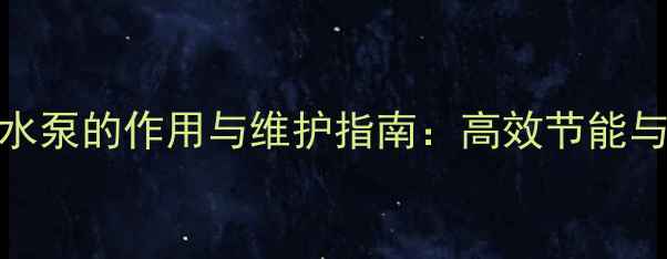 家用地暖给水泵的作用与维护指南高效节能与系统寿命全