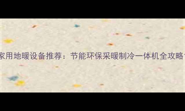 家用地暖设备推荐节能环保采暖制冷一体机全攻略