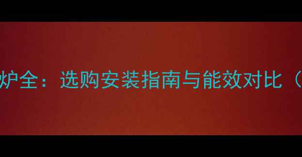 图片 家用天然气供暖锅炉全：选购安装指南与能效对比（附最新选购清单）