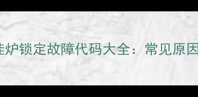图片 家用天然气壁挂炉锁定故障代码大全：常见原因+专业维修指南