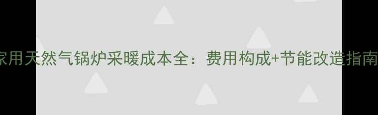 家用天然气锅炉采暖成本全费用构成节能改造指南