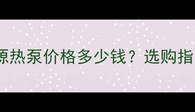 家用小型空气源热泵价格多少钱选购指南节能省钱全