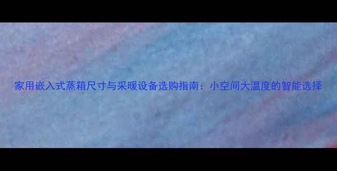 图片 家用嵌入式蒸箱尺寸与采暖设备选购指南：小空间大温度的智能选择