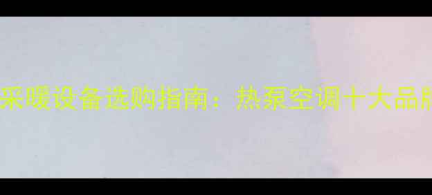 家用恒温恒湿采暖设备选购指南热泵空调十大品牌热销型号全