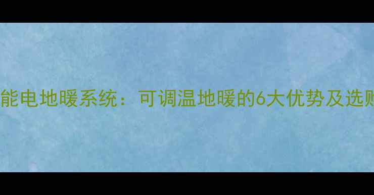 家用智能电地暖系统可调温地暖的6大优势及选购指南