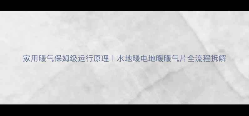 家用暖气保姆级运行原理水地暖电地暖暖气片全流程拆解