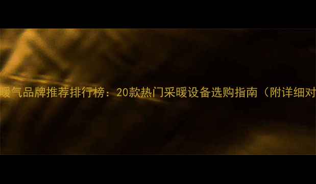 家用暖气品牌推荐排行榜20款热门采暖设备选购指南附详细对比