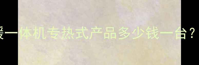 家用暖气泵价格全冷暖一体机专热式产品多少钱一台附选购指南与品牌推荐