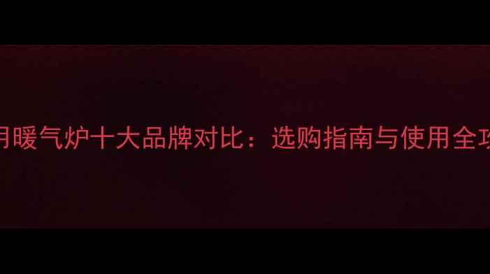 家用暖气炉十大品牌对比选购指南与使用全攻略
