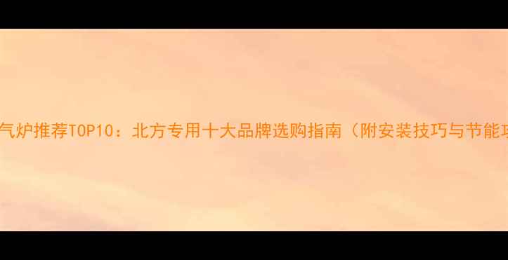 家用暖气炉推荐TOP10北方专用十大品牌选购指南附安装技巧与节能攻略