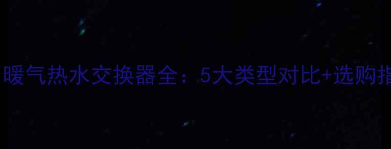 家用暖气热水交换器全5大类型对比选购指南