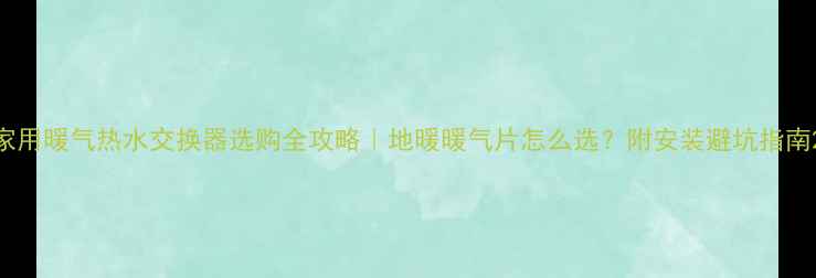 家用暖气热水交换器选购全攻略地暖暖气片怎么选附安装避坑指南
