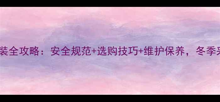 家用暖气片安装全攻略安全规范选购技巧维护保养冬季采暖无忧指南