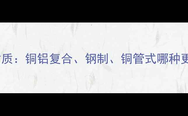 图片 家用暖气片常见材质：铜铝复合、钢制、铜管式哪种更适合您的家庭？1