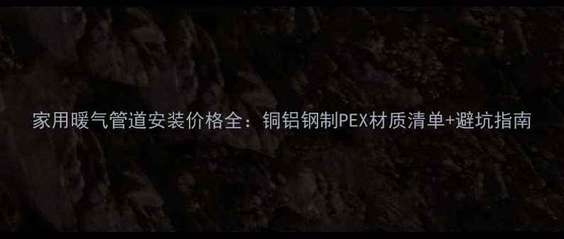 家用暖气管道安装价格全铜铝钢制PEX材质清单避坑指南
