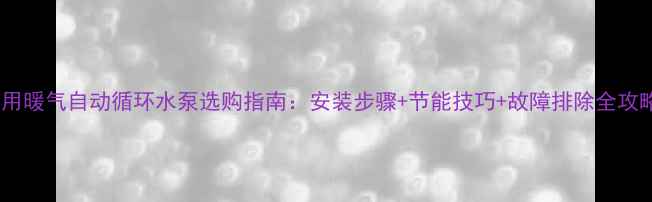 家用暖气自动循环水泵选购指南安装步骤节能技巧故障排除全攻略