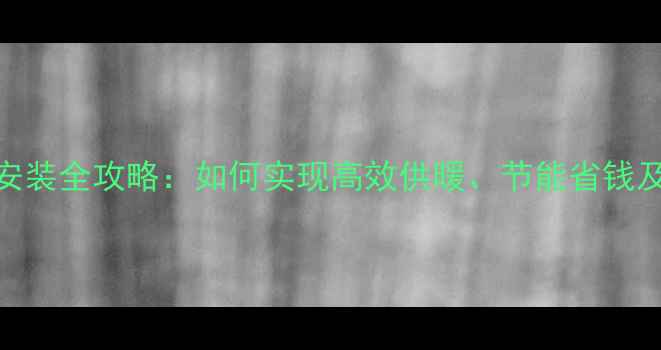家用暖气设备选型与安装全攻略如何实现高效供暖节能省钱及室内温度均匀分布