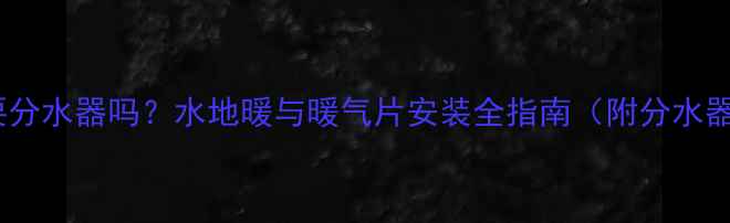 图片 家用暖气需要分水器吗？水地暖与暖气片安装全指南（附分水器选购技巧）2