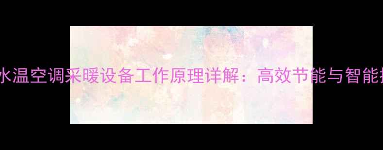 家用水温空调采暖设备工作原理详解高效节能与智能控制