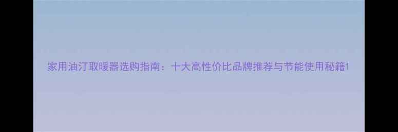 家用油汀取暖器选购指南十大高性价比品牌推荐与节能使用秘籍