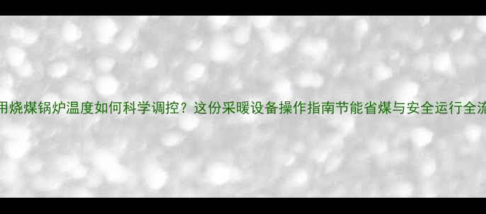 家用烧煤锅炉温度如何科学调控这份采暖设备操作指南节能省煤与安全运行全流程