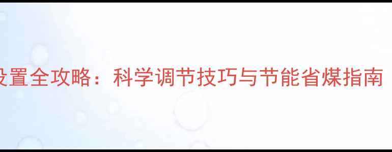 家用烧煤锅炉温度设置全攻略科学调节技巧与节能省煤指南附安全操作要点