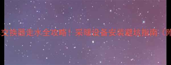 家用热水交换器走水全攻略采暖设备安装避坑指南附图解