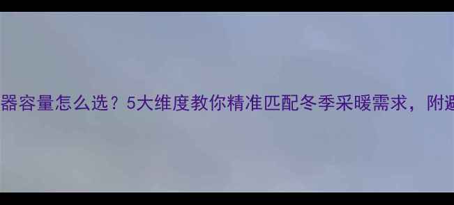 图片 家用热水器容量怎么选？5大维度教你精准匹配冬季采暖需求，附避坑指南1