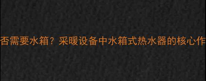 图片 家用热水器是否需要水箱？采暖设备中水箱式热水器的核心作用与选购指南