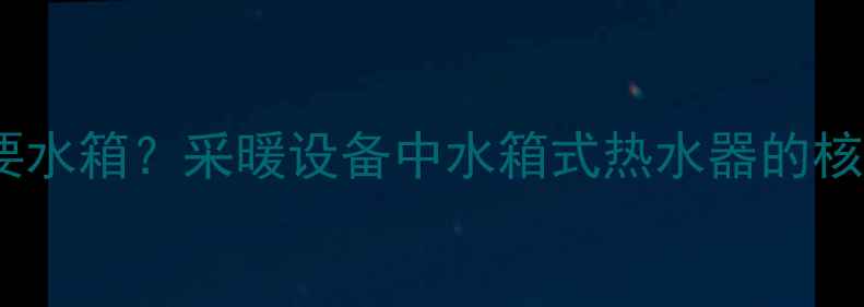 图片 家用热水器是否需要水箱？采暖设备中水箱式热水器的核心作用与选购指南1