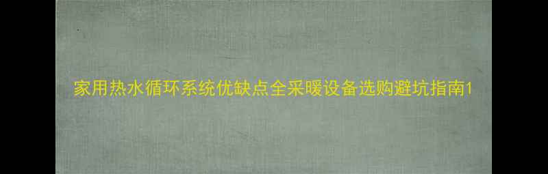 图片 家用热水循环系统优缺点全采暖设备选购避坑指南1