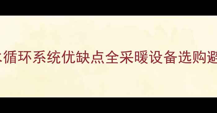 家用热水循环系统优缺点全采暖设备选购避坑指南