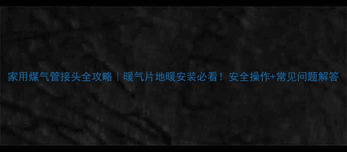 图片 家用煤气管接头全攻略｜暖气片地暖安装必看！安全操作+常见问题解答